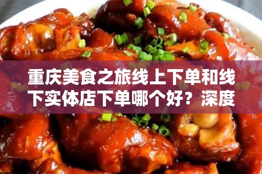 重庆美食之旅线上下单和线下实体店下单哪个好？深度解析！