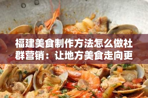 福建美食制作方法怎么做社群营销：让地方美食走向更广阔的舞台