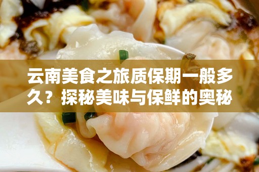 云南美食之旅质保期一般多久？探秘美味与保鲜的奥秘