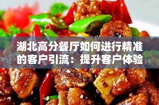湖北高分餐厅如何进行精准的客户引流：提升客户体验和餐厅业绩的策略