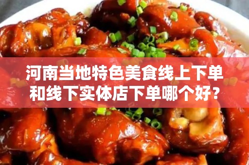 河南当地特色美食线上下单和线下实体店下单哪个好？