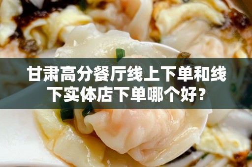 甘肃高分餐厅线上下单和线下实体店下单哪个好？
