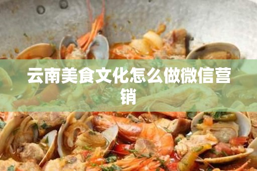 云南美食文化怎么做微信营销