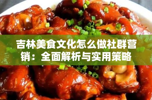 吉林美食文化怎么做社群营销：全面解析与实用策略