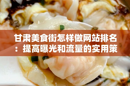 甘肃美食街怎样做网站排名：提高曝光和流量的实用策略