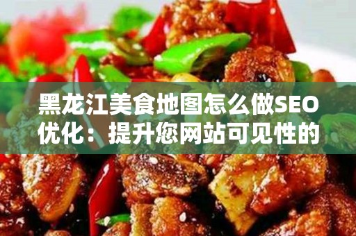 黑龙江美食地图怎么做SEO优化：提升您网站可见性的全面指南