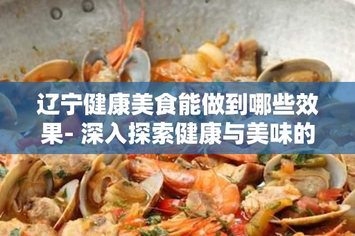 辽宁健康美食能做到哪些效果- 深入探索健康与美味的结合