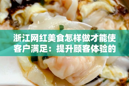 浙江网红美食怎样做才能使客户满足：提升顾客体验的策略与技巧