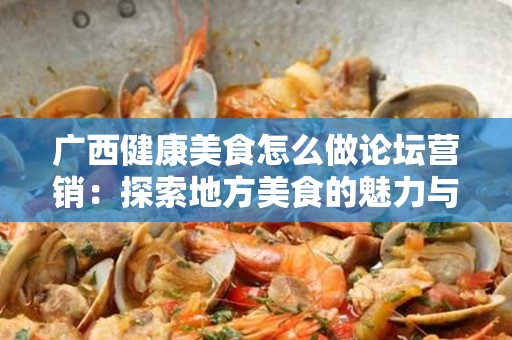 广西健康美食怎么做论坛营销：探索地方美食的魅力与推广策略