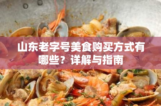 山东老字号美食购买方式有哪些？详解与指南