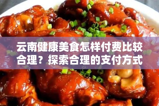 云南健康美食怎样付费比较合理？探索合理的支付方式与选择