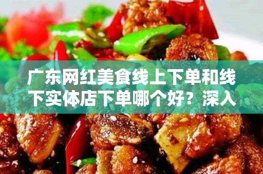 广东网红美食线上下单和线下实体店下单哪个好？深入分析与对比