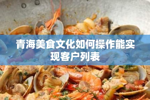 青海美食文化如何操作能实现客户列表