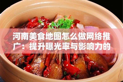 河南美食地图怎么做网络推广：提升曝光率与影响力的全方位策略
