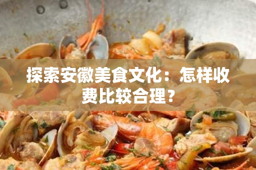 探索安徽美食文化：怎样收费比较合理？