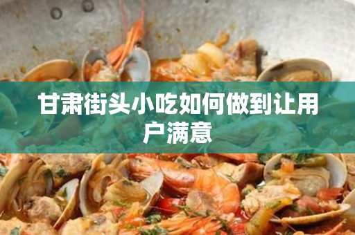 甘肃街头小吃如何做到让用户满意