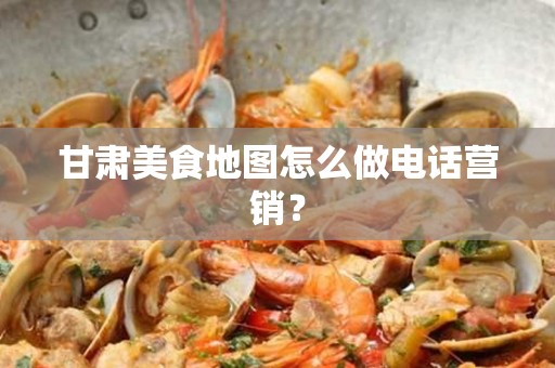 甘肃美食地图怎么做电话营销？