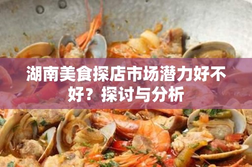 湖南美食探店市场潜力好不好？探讨与分析