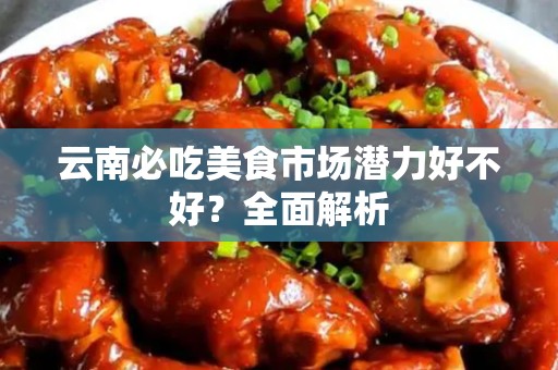 云南必吃美食市场潜力好不好？全面解析