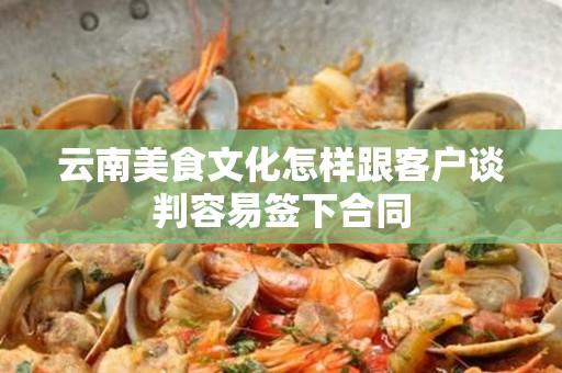 云南美食文化怎样跟客户谈判容易签下合同