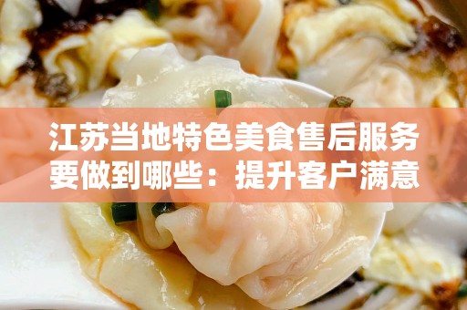 江苏当地特色美食售后服务要做到哪些：提升客户满意度的关键策略