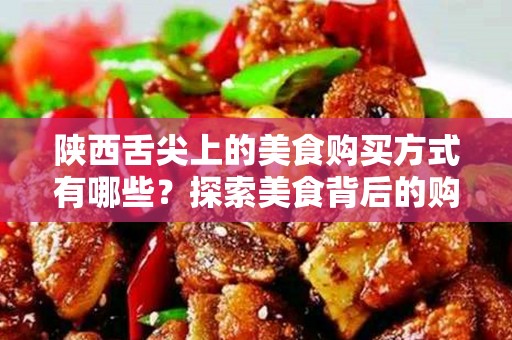 陕西舌尖上的美食购买方式有哪些？探索美食背后的购买渠道