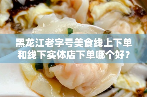 黑龙江老字号美食线上下单和线下实体店下单哪个好？全面解析