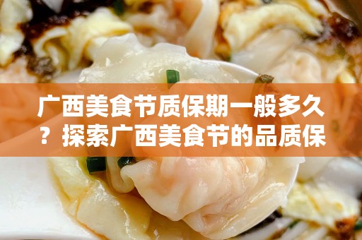 广西美食节质保期一般多久？探索广西美食节的品质保证
