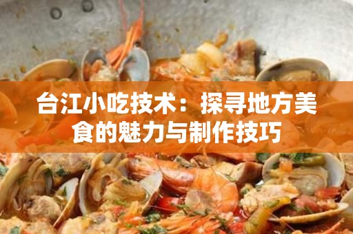 台江小吃技术：探寻地方美食的魅力与制作技巧