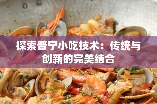 探索普宁小吃技术：传统与创新的完美结合