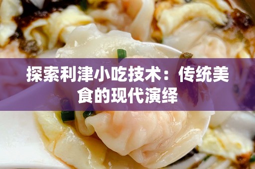 探索利津小吃技术：传统美食的现代演绎