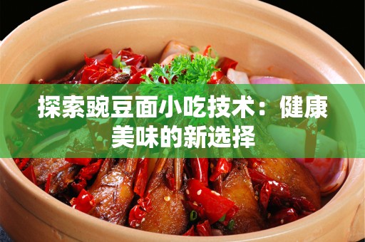 探索豌豆面小吃技术：健康美味的新选择