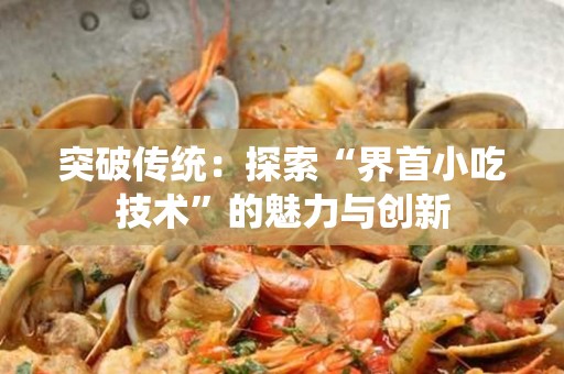 突破传统：探索“界首小吃技术”的魅力与创新