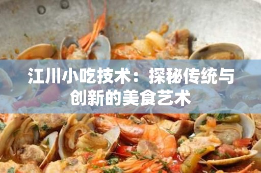 江川小吃技术：探秘传统与创新的美食艺术