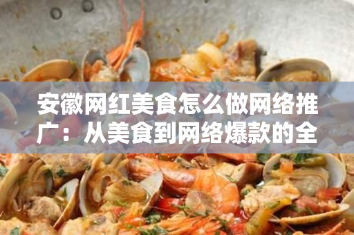 安徽网红美食怎么做网络推广：从美食到网络爆款的全攻略