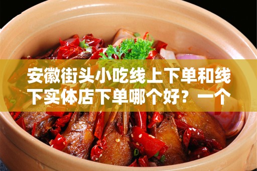 安徽街头小吃线上下单和线下实体店下单哪个好？一个全面的指南