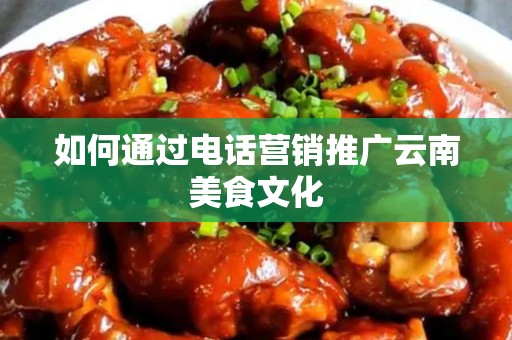 如何通过电话营销推广云南美食文化