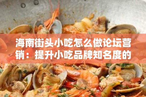 海南街头小吃怎么做论坛营销：提升小吃品牌知名度的实用策略
