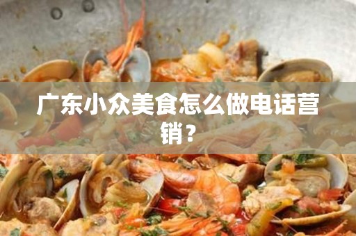 广东小众美食怎么做电话营销？