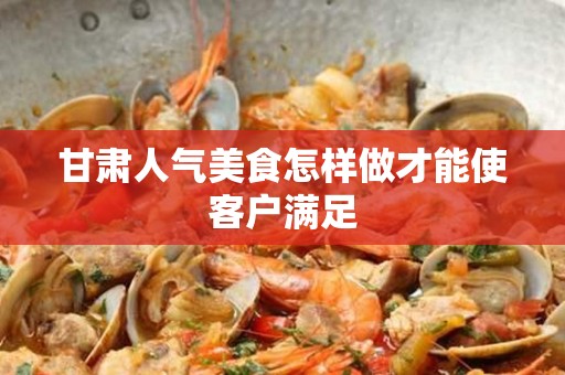 甘肃人气美食怎样做才能使客户满足