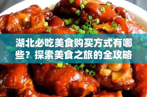湖北必吃美食购买方式有哪些？探索美食之旅的全攻略
