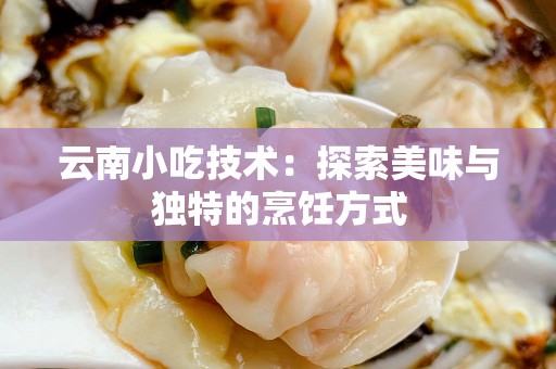 云南小吃技术：探索美味与独特的烹饪方式