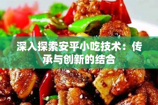 深入探索安平小吃技术：传承与创新的结合