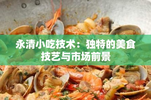 永清小吃技术：独特的美食技艺与市场前景