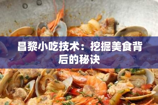 昌黎小吃技术：挖掘美食背后的秘诀