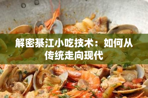 解密綦江小吃技术：如何从传统走向现代