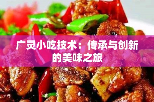 广灵小吃技术：传承与创新的美味之旅