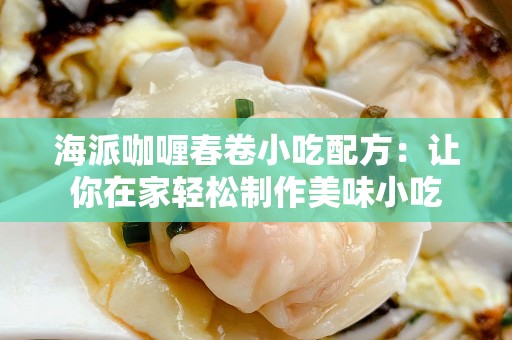 海派咖喱春卷小吃配方：让你在家轻松制作美味小吃