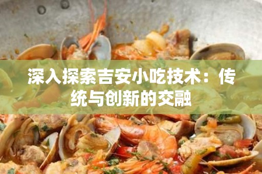 深入探索吉安小吃技术：传统与创新的交融