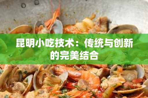 昆明小吃技术：传统与创新的完美结合